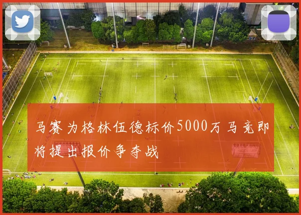 马赛为格林伍德标价5000万马竞即将提出报价争夺战