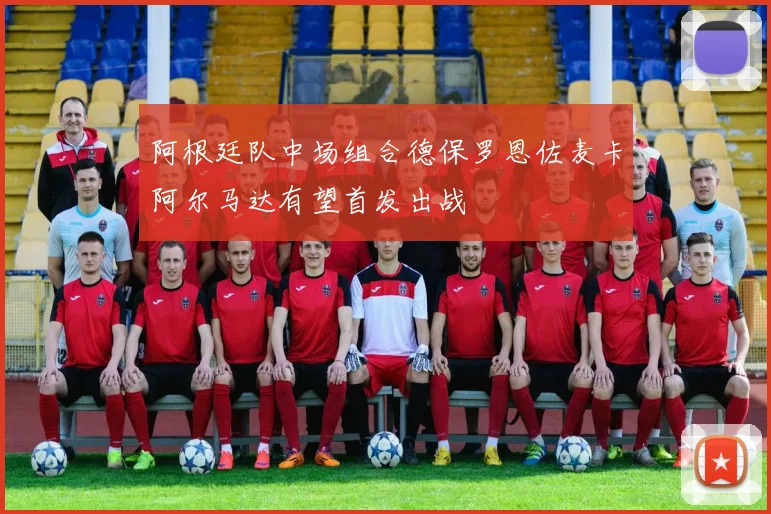 阿根廷队中场组合德保罗恩佐麦卡阿尔马达有望首发出战