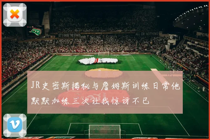 JR史密斯揭秘与詹姆斯训练日常他默默加练三次让我惊讶不已