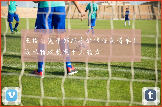 王俊杰凭借郭指导的信任获得单打战术特权展现个人能力