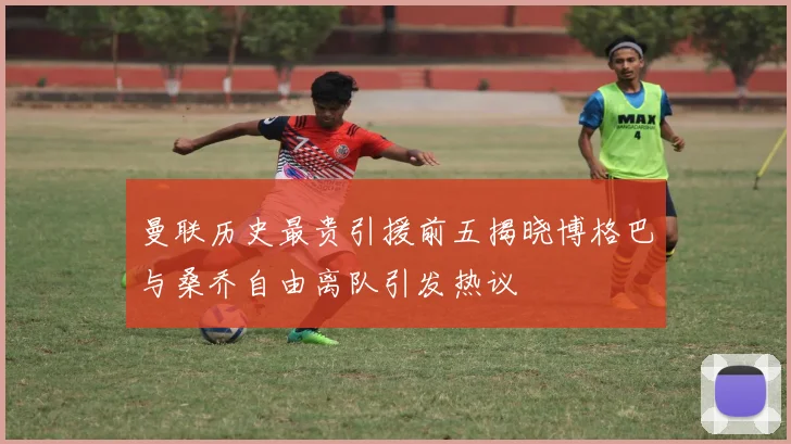 曼联历史最贵引援前五揭晓博格巴与桑乔自由离队引发热议