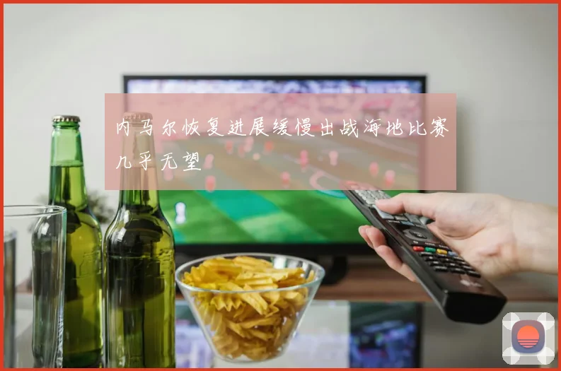 内马尔恢复进展缓慢出战海地比赛几乎无望