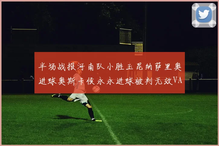 半场战报河南队小胜玉昆纳萨里奥进球奥斯卡侯永永进球被判无效VAR多次介入