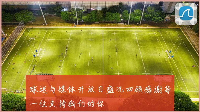 球迷与媒体开放日盛况回顾感谢每一位支持我们的你