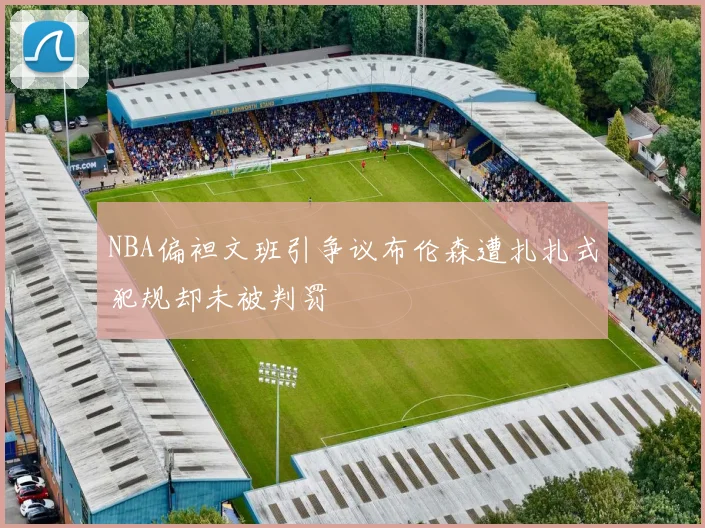 NBA偏袒文班引争议布伦森遭扎扎式犯规却未被判罚