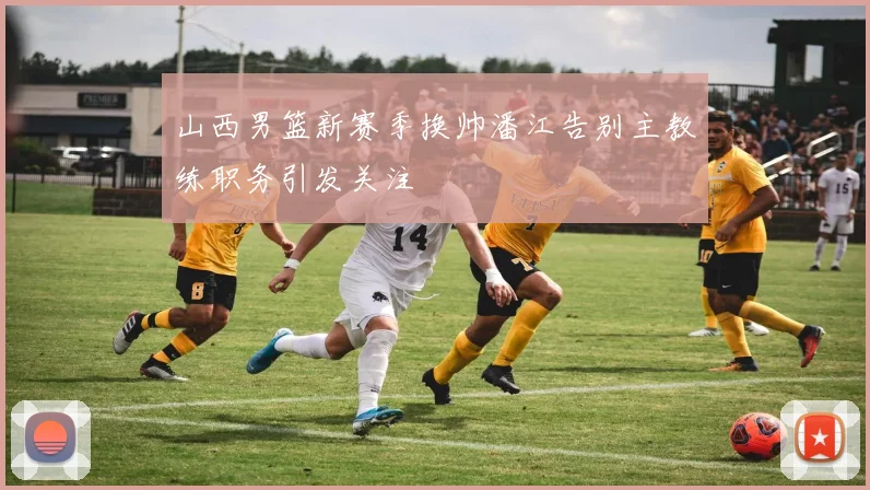 山西男篮新赛季换帅潘江告别主教练职务引发关注