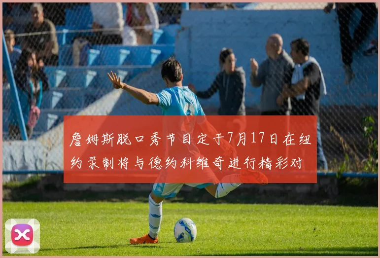 詹姆斯脱口秀节目定于7月17日在纽约录制将与德约科维奇进行精彩对话