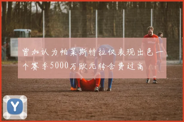 曾加认为帕莱斯特拉仅表现出色一个赛季5000万欧元转会费过高