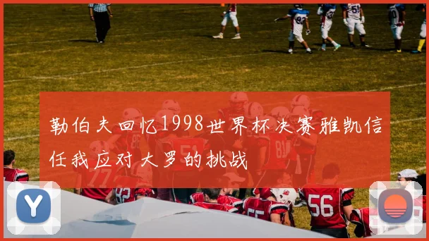 勒伯夫回忆1998世界杯决赛雅凯信任我应对大罗的挑战